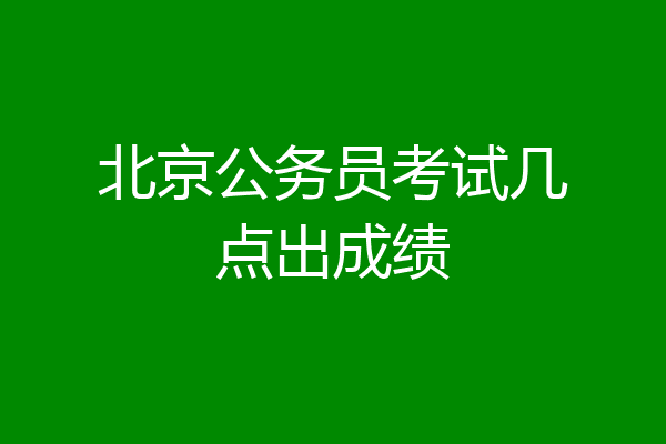 北京公务员考试几点出成绩