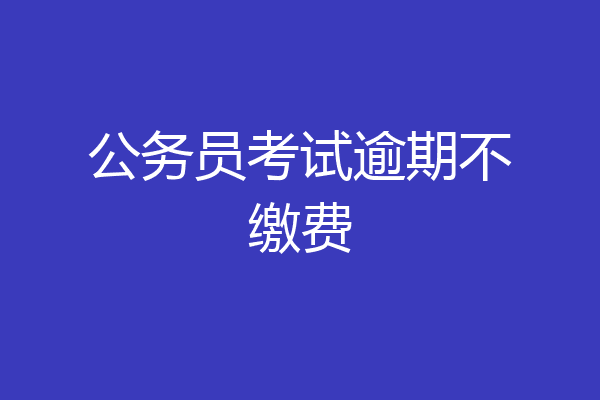 公务员考试逾期不缴费