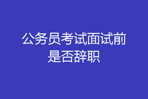 公务员考试面试前是否辞职