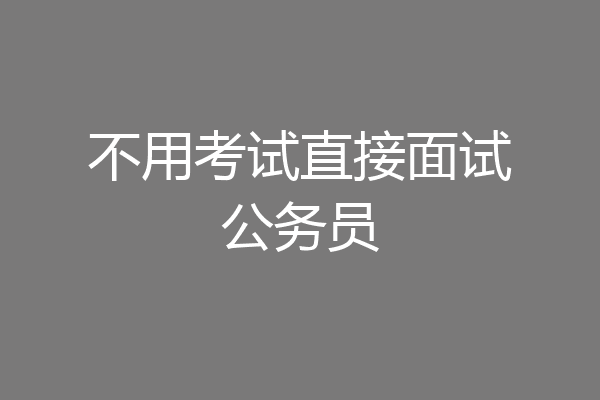 不用考试直接面试公务员