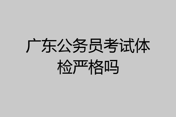 广东公务员考试体检严格吗