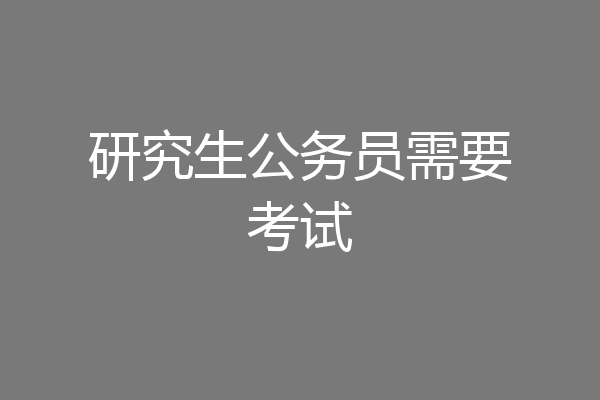 研究生公务员需要考试