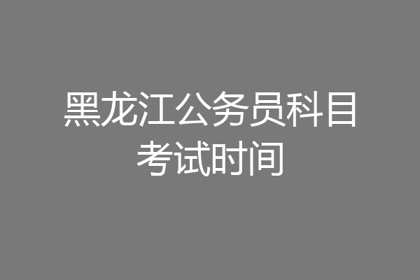 黑龙江公务员科目考试时间