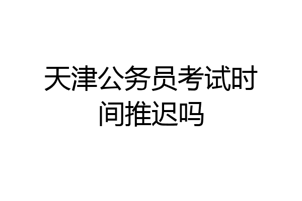 天津公务员考试时间推迟吗