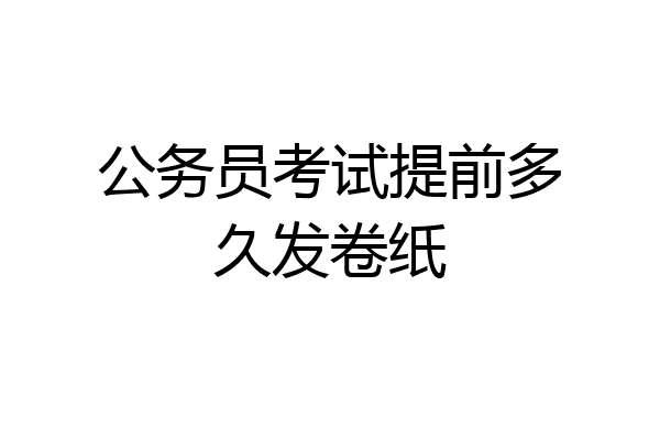 公务员考试提前多久发卷纸