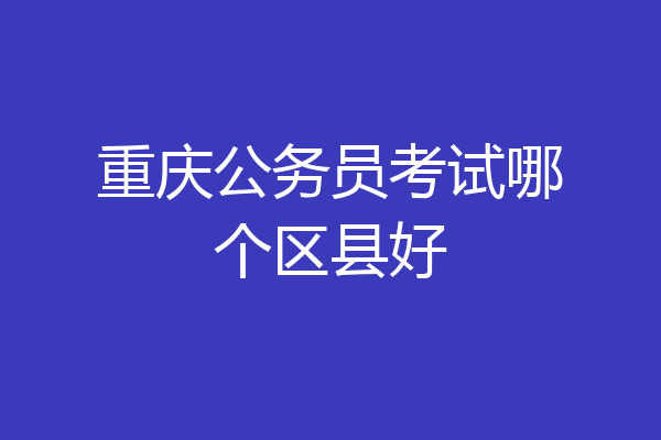 重庆公务员考试哪个区县好