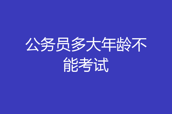 公务员多大年龄不能考试