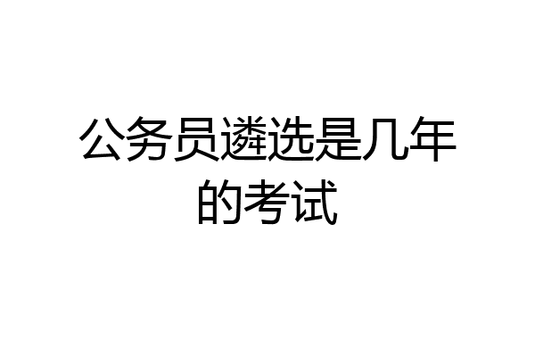 公务员遴选是几年的考试