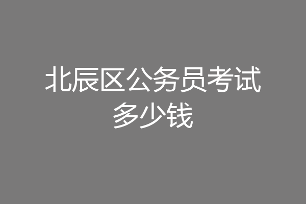 北辰区公务员考试多少钱