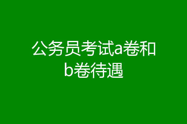 公务员考试a卷和b卷待遇