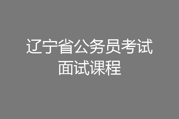 辽宁省公务员考试面试课程