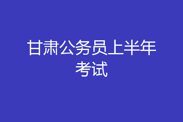 甘肃公务员上半年考试