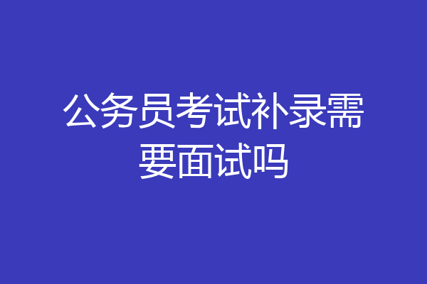 公务员考试补录需要面试吗