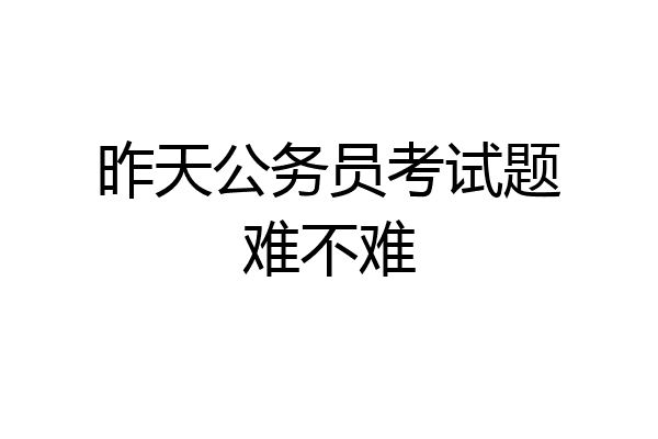 昨天公务员考试题难不难