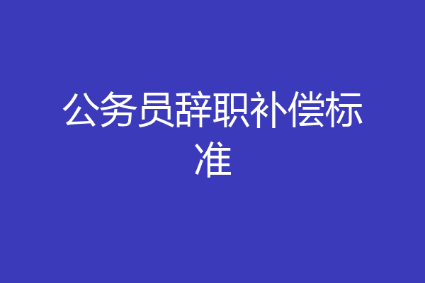 公务员辞职补偿标准