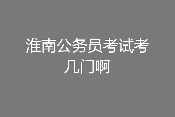 淮南公务员考试考几门啊
