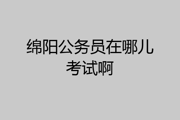绵阳公务员在哪儿考试啊
