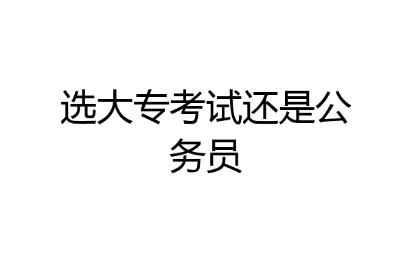 选大专考试还是公务员