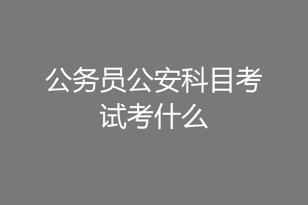 公务员公安科目考试考什么