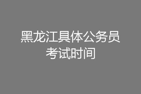 黑龙江具体公务员考试时间