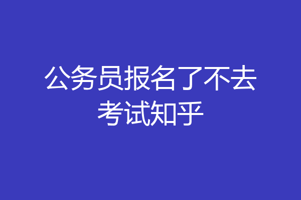 公务员报名了不去考试知乎