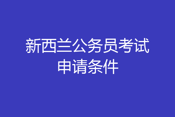 新西兰公务员考试申请条件