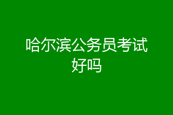 哈尔滨公务员考试好吗