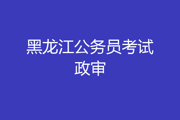黑龙江公务员考试政审