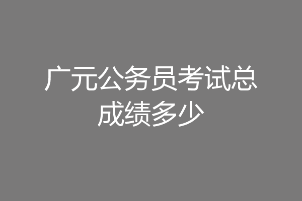 广元公务员考试总成绩多少