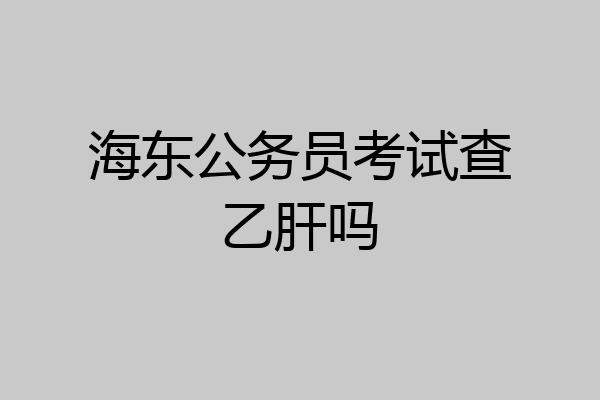 海东公务员考试查乙肝吗