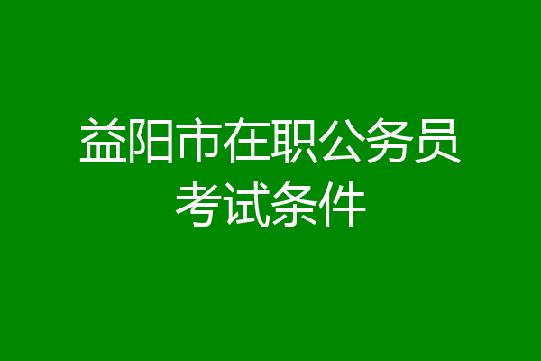 益阳市在职公务员考试条件