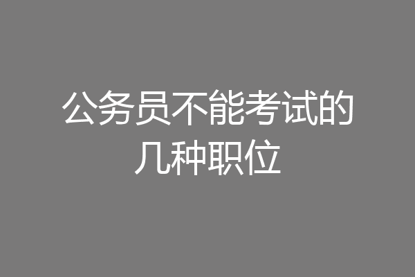 公务员不能考试的几种职位