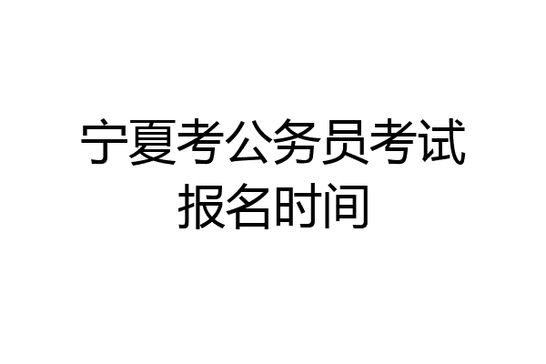 宁夏考公务员考试报名时间