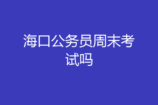 海口公务员周末考试吗