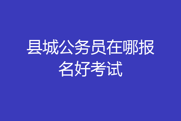 县城公务员在哪报名好考试