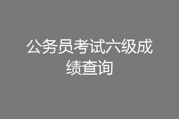 公务员考试六级成绩查询