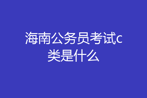 海南公务员考试c类是什么