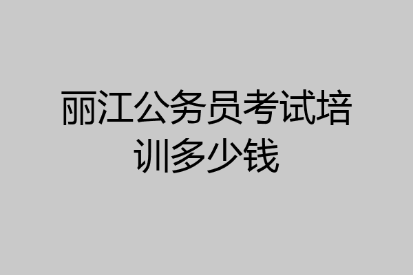 丽江公务员考试培训多少钱