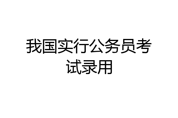 我国实行公务员考试录用