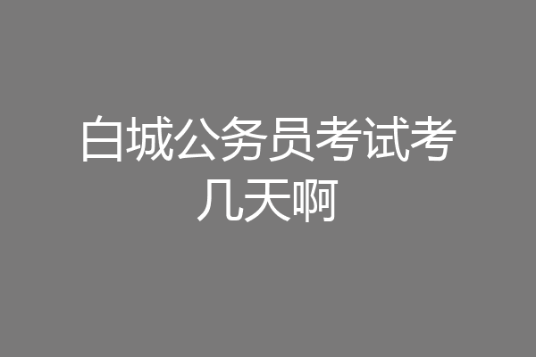 白城公务员考试考几天啊