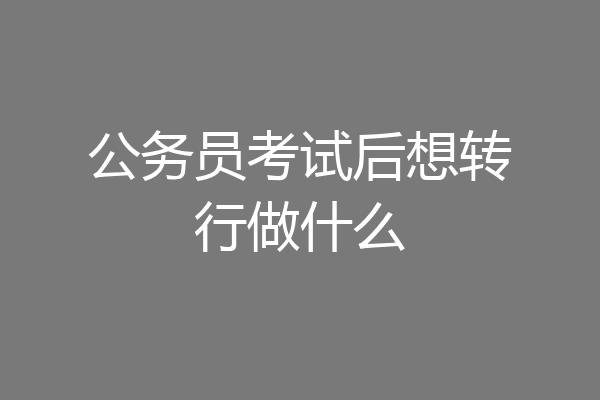 公务员考试后想转行做什么
