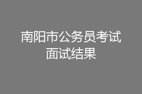 南阳市公务员考试面试结果