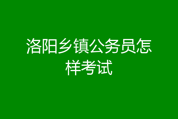 洛阳乡镇公务员怎样考试