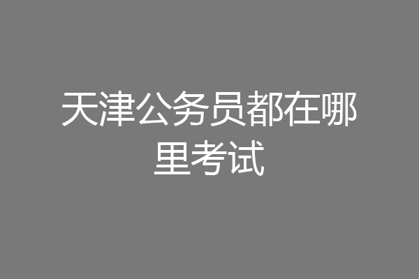 天津公务员都在哪里考试
