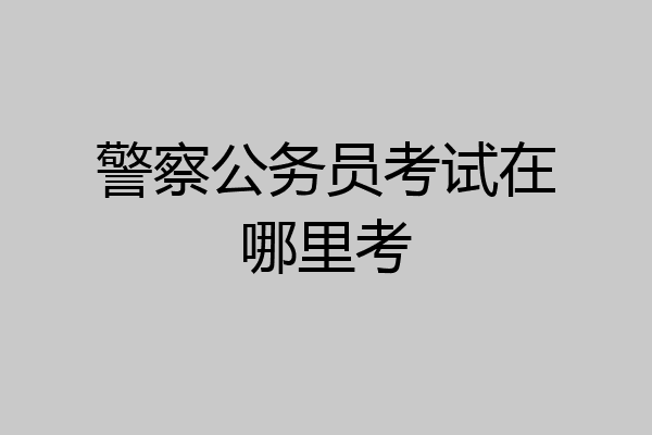 警察公务员考试在哪里考