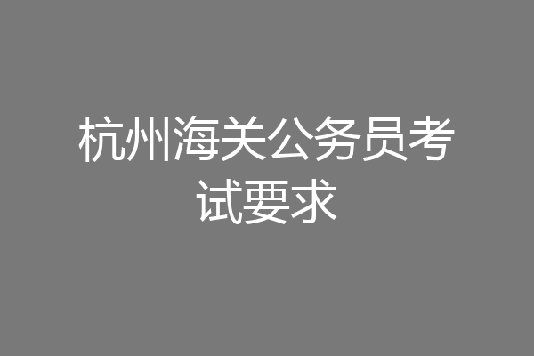 杭州海关公务员考试要求