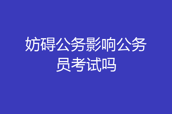 妨碍公务影响公务员考试吗