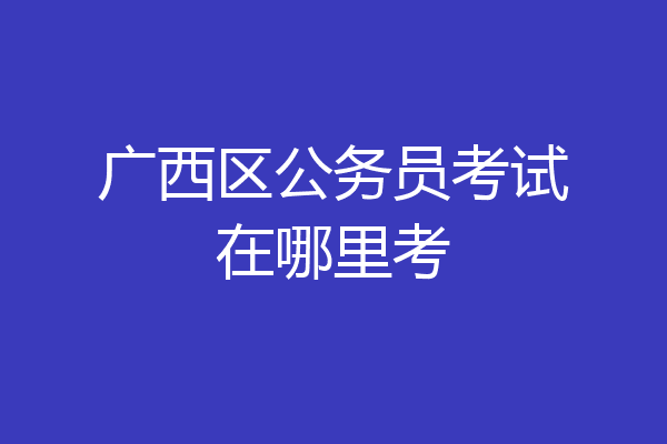 广西区公务员考试在哪里考