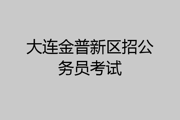大连金普新区招公务员考试