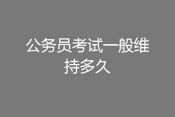 公务员考试一般维持多久